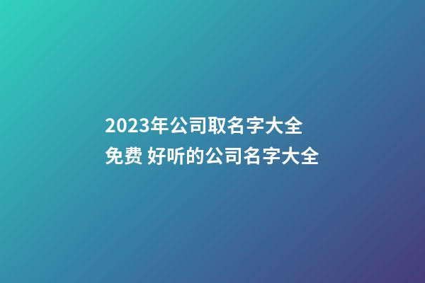 2023年公司取名字大全免费 好听的公司名字大全-第1张-公司起名-玄机派